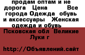 продам оптам и не дорога › Цена ­ 150 - Все города Одежда, обувь и аксессуары » Женская одежда и обувь   . Псковская обл.,Великие Луки г.